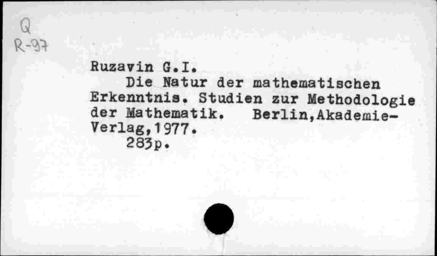 ﻿Ruzavin G.I.
Die Natur der mathematischen Erkenntnis. Studien zur Methodologie der Mathematik. Berlin,Akademie-Verlag, 1977.
285p.